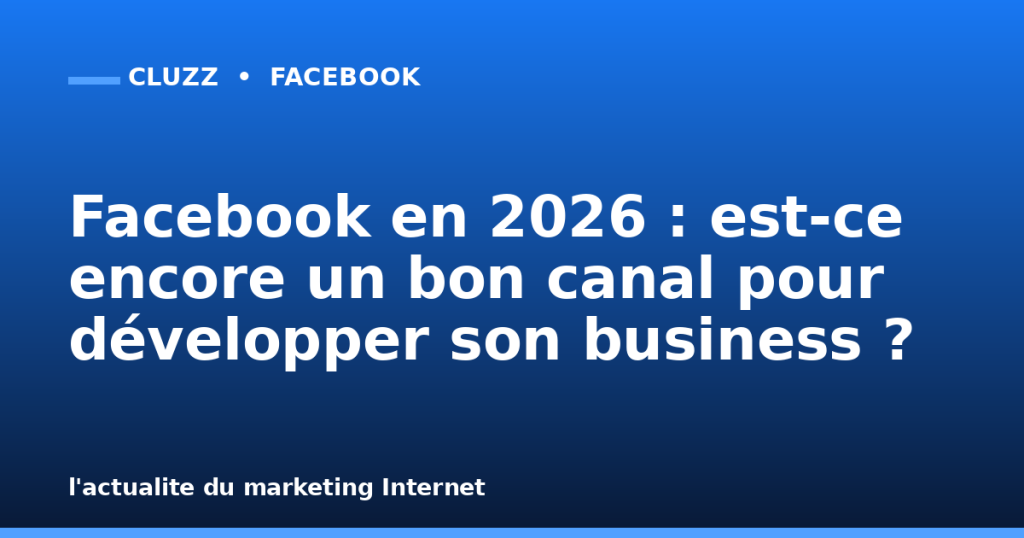 Facebook en 2026 : est-ce encore un bon canal pour développer son business ?