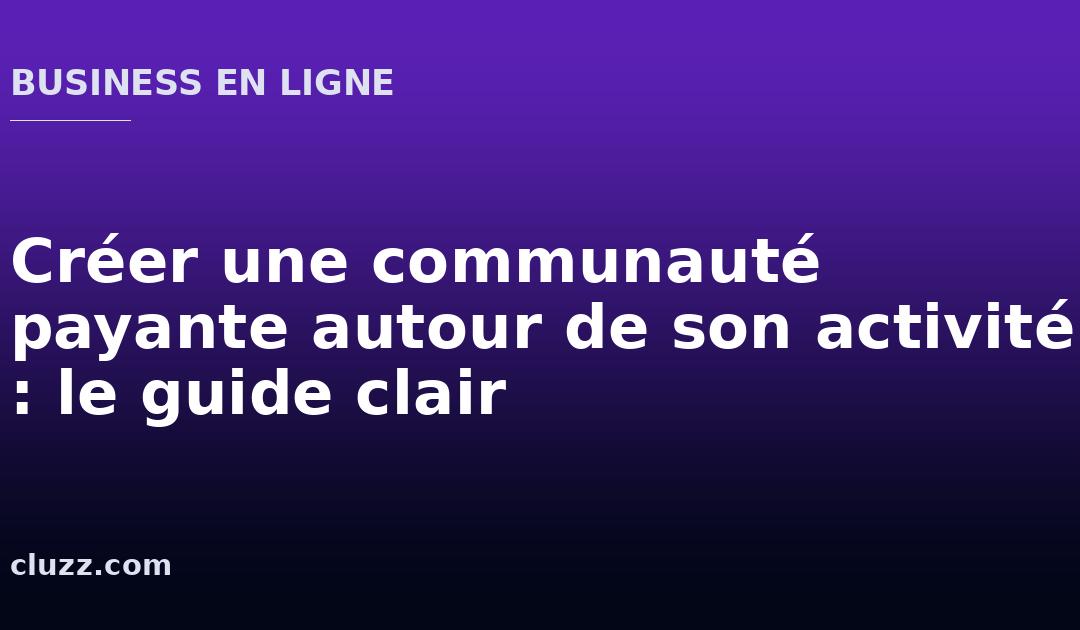 Créer une communauté payante autour de son activité : le guide clair