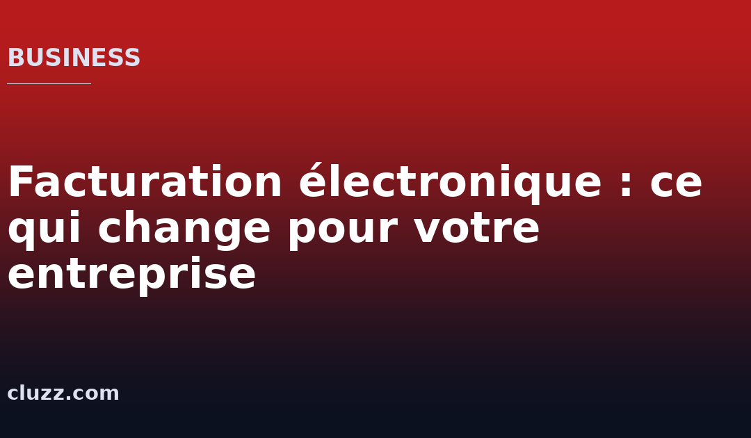 Facturation électronique : ce qui change pour votre entreprise