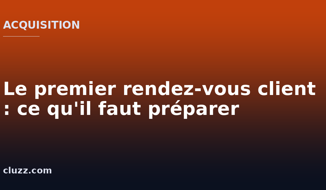 Le premier rendez-vous client : ce qu&rsquo;il faut préparer