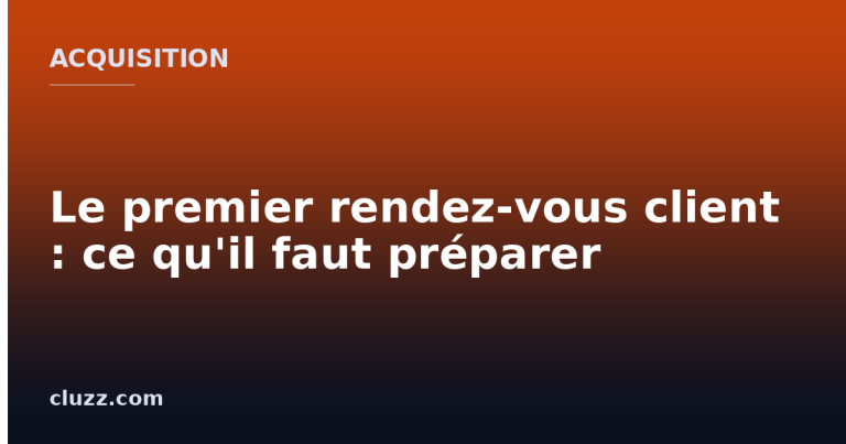 Le premier rendez-vous client : ce qu'il faut préparer