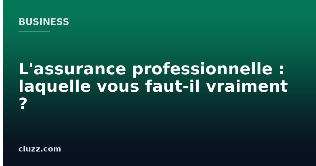 L'assurance professionnelle : laquelle vous faut-il vraiment ?