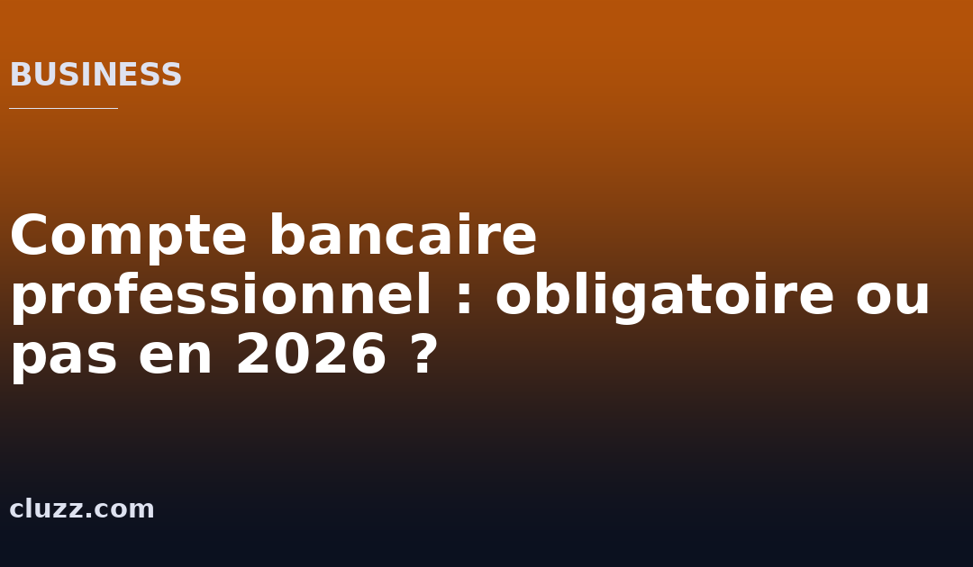 Compte bancaire professionnel : obligatoire ou pas en 2026 ?