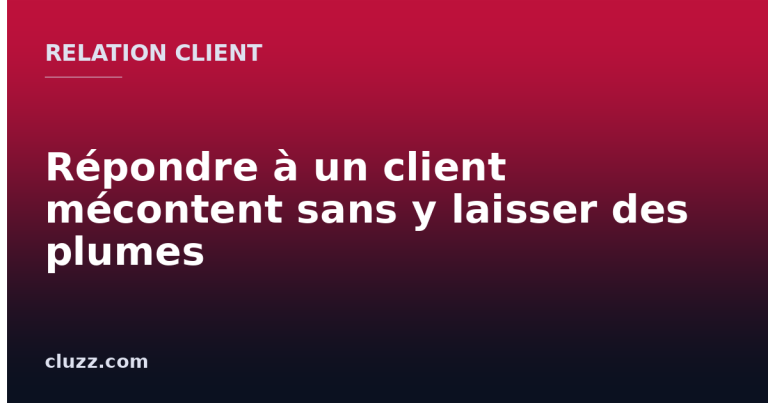 Répondre à un client mécontent sans y laisser des plumes