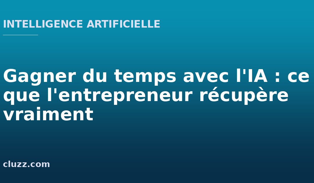 Gagner du temps avec l&rsquo;IA : ce que l&rsquo;entrepreneur récupère vraiment