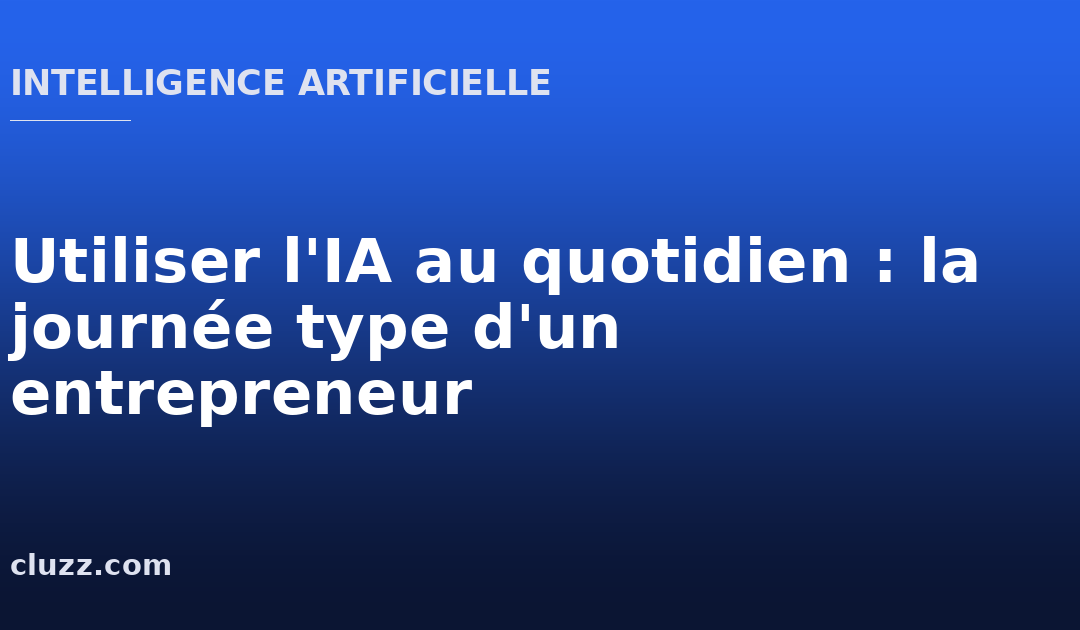 Utiliser l&rsquo;IA au quotidien : la journée type d&rsquo;un entrepreneur