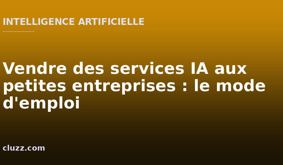Vendre des services IA aux petites entreprises : le mode d’emploi
