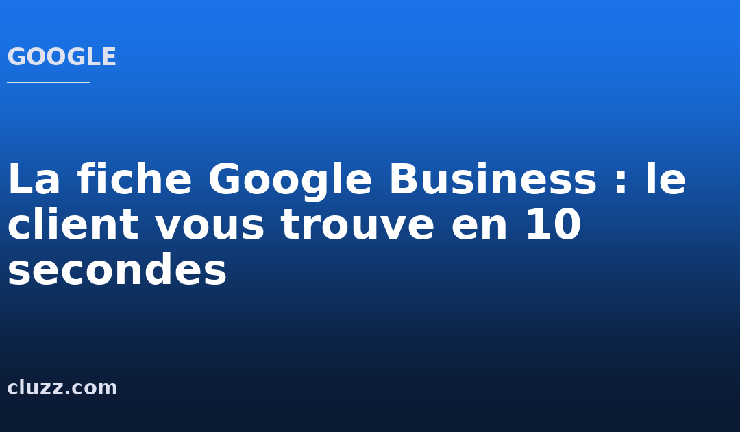 La fiche Google Business : le client vous trouve en 10 secondes