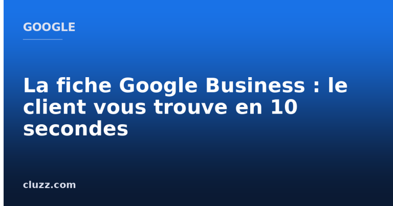 La fiche Google Business : le client vous trouve en 10 secondes