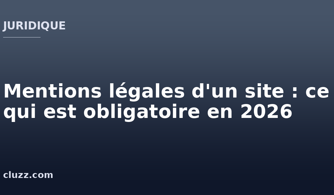 Mentions légales d'un site : ce qui est obligatoire en 2026
